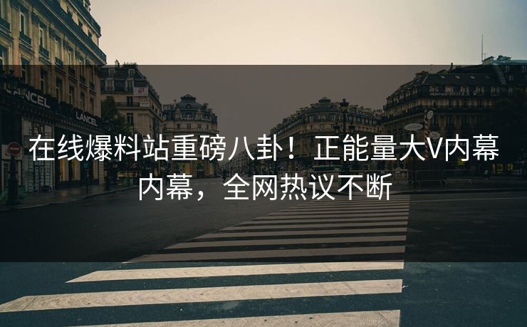 在线爆料站重磅八卦！正能量大V内幕内幕，全网热议不断