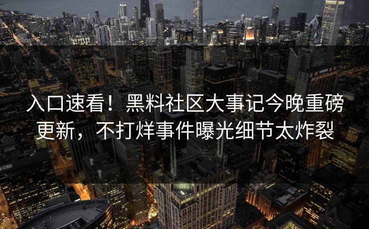 入口速看！黑料社区大事记今晚重磅更新，不打烊事件曝光细节太炸裂