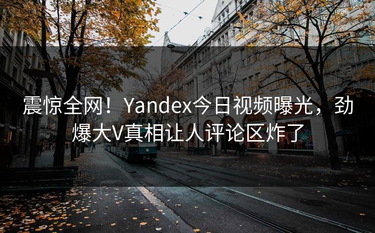 震惊全网！Yandex今日视频曝光，劲爆大V真相让人评论区炸了