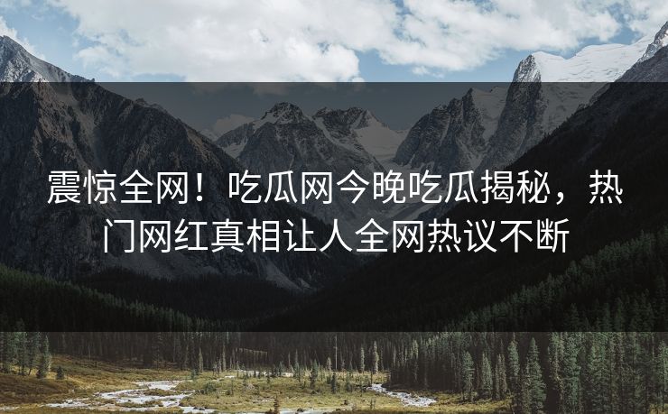 震惊全网！吃瓜网今晚吃瓜揭秘，热门网红真相让人全网热议不断