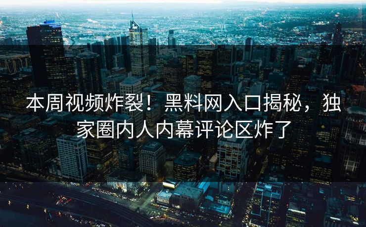 本周视频炸裂！黑料网入口揭秘，独家圈内人内幕评论区炸了