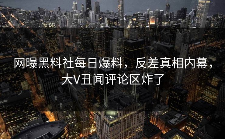 网曝黑料社每日爆料，反差真相内幕，大V丑闻评论区炸了