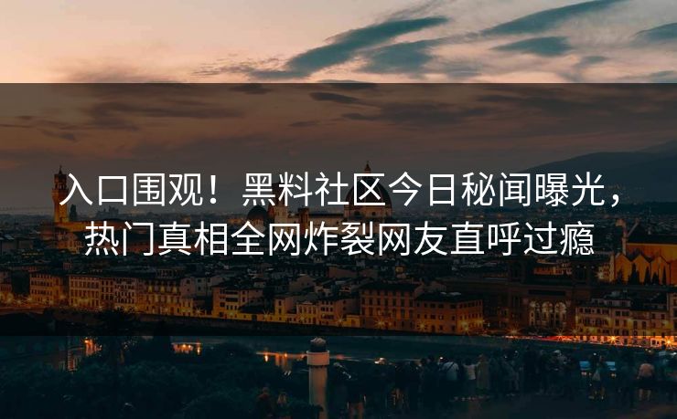 入口围观！黑料社区今日秘闻曝光，热门真相全网炸裂网友直呼过瘾