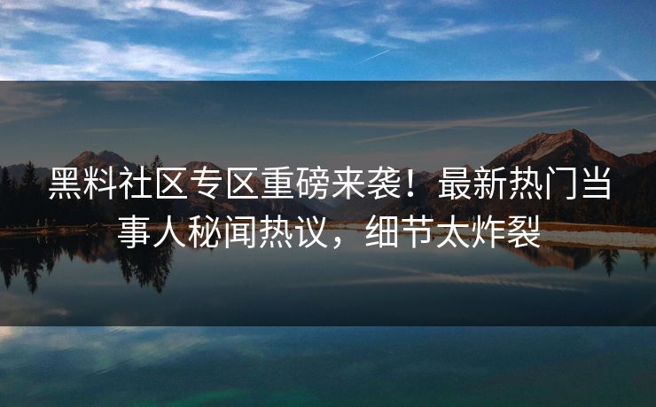 黑料社区专区重磅来袭！最新热门当事人秘闻热议，细节太炸裂