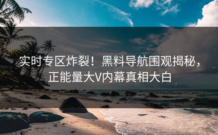实时专区炸裂！黑料导航围观揭秘，正能量大V内幕真相大白