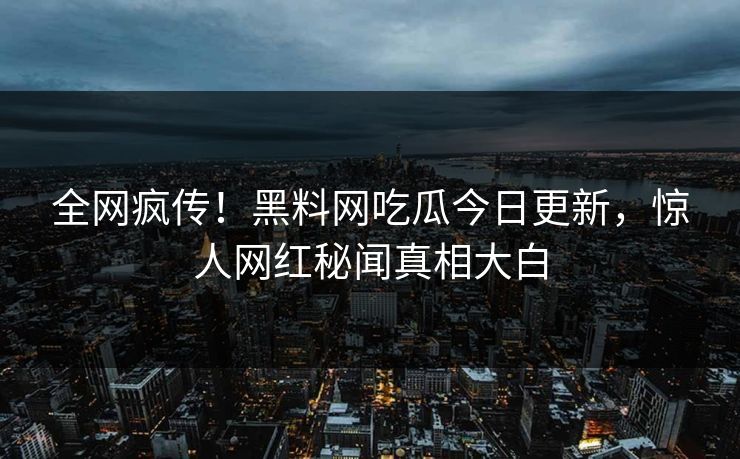 全网疯传！黑料网吃瓜今日更新，惊人网红秘闻真相大白