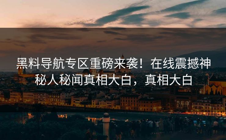 黑料导航专区重磅来袭！在线震撼神秘人秘闻真相大白，真相大白
