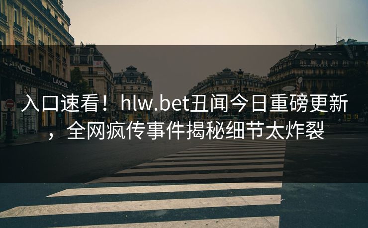 入口速看！hlw.bet丑闻今日重磅更新，全网疯传事件揭秘细节太炸裂
