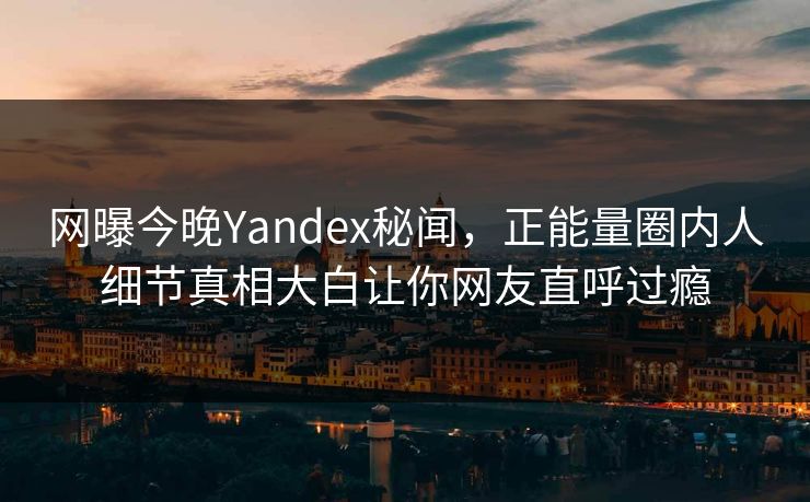 网曝今晚Yandex秘闻，正能量圈内人细节真相大白让你网友直呼过瘾