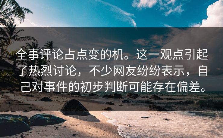 全事评论占点变的机。这一观点引起了热烈讨论，不少网友纷纷表示，自己对事件的初步判断可能存在偏差。
