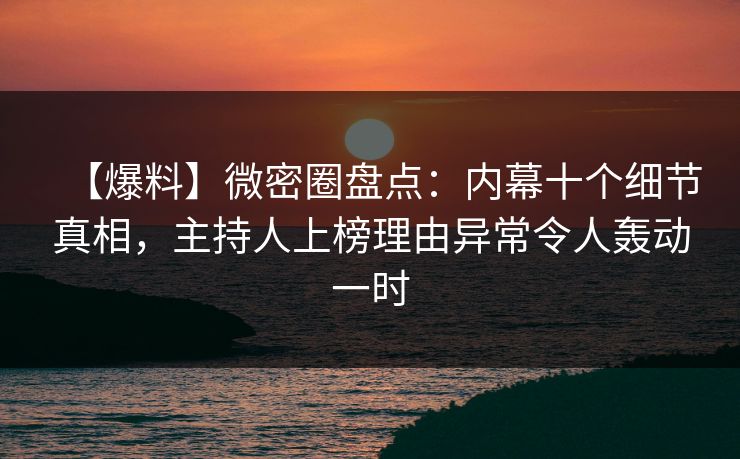【爆料】微密圈盘点：内幕十个细节真相，主持人上榜理由异常令人轰动一时