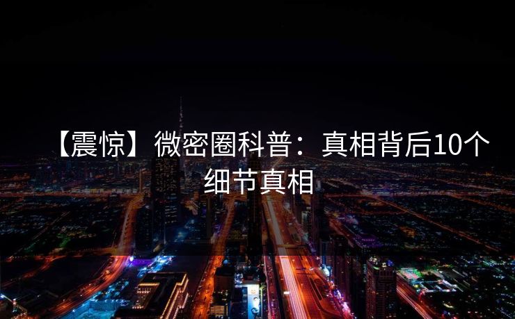 【震惊】微密圈科普：真相背后10个细节真相