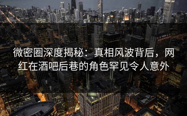 微密圈深度揭秘:真相风波背后,网红在酒吧后巷的角色罕见令人意外 微密圈深度揭秘:真相风波背后,网红在酒吧后巷的角色罕见令人意外