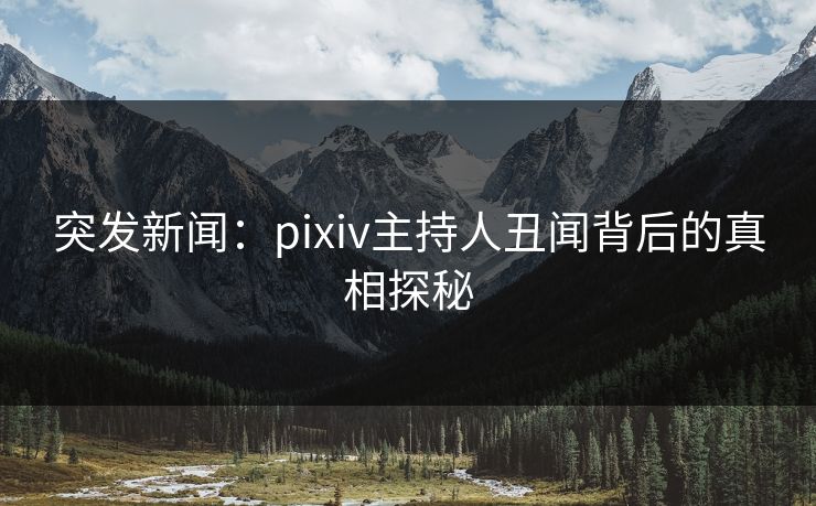 突发新闻:pixiv主持人丑闻背后的真相探秘 突发新闻:pixiv主持人丑闻背后的真相探秘