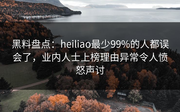 黑料盘点:heiliao最少99%的人都误会了,业内人士上榜理由异常令人愤怒声讨 黑料盘点:heiliao最少99%的人都误会了,业内人士上榜理由异常令人愤怒声讨