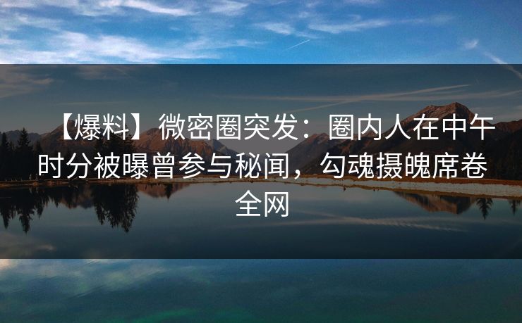 【爆料】微密圈突发:圈内人在中午时分被曝曾参与秘闻,勾魂摄魄席卷全网 【爆料】微密圈突发:圈内人在中午时分被曝曾参与秘闻,勾魂摄魄席卷全网