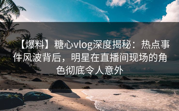 【爆料】糖心vlog深度揭秘:热点事件风波背后,明星在直播间现场的角色彻底令人意外 【爆料】糖心vlog深度揭秘:热点事件风波背后,明星在直播间现场的角色彻底令人意外