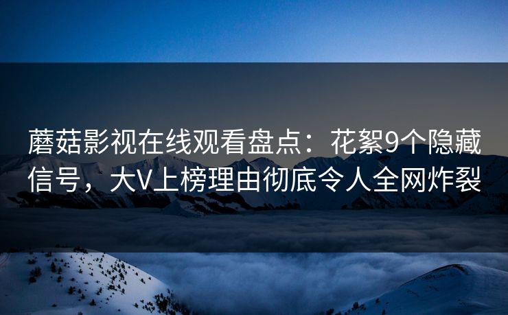 蘑菇影视在线观看盘点：花絮9个隐藏信号，大V上榜理由彻底令人全网炸裂