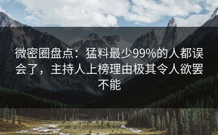 微密圈盘点：猛料最少99%的人都误会了，主持人上榜理由极其令人欲罢不能