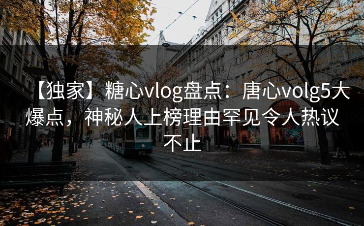 【独家】糖心vlog盘点：唐心volg5大爆点，神秘人上榜理由罕见令人热议不止