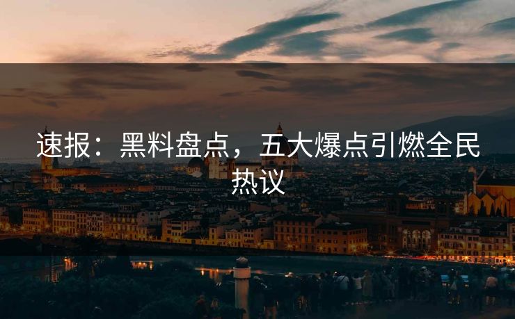 速报：黑料盘点，五大爆点引燃全民热议