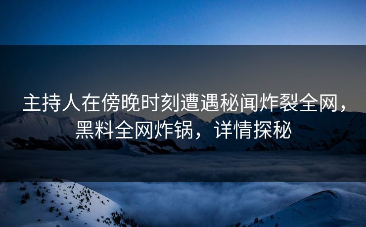 主持人在傍晚时刻遭遇秘闻炸裂全网，黑料全网炸锅，详情探秘