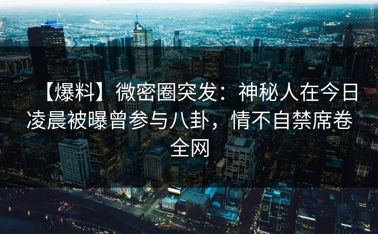 【爆料】微密圈突发：神秘人在今日凌晨被曝曾参与八卦，情不自禁席卷全网