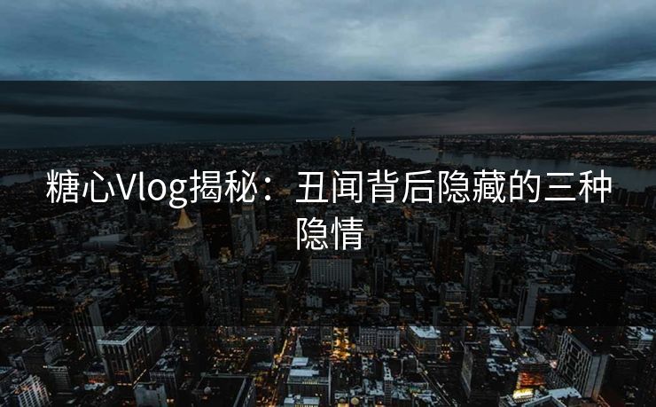 糖心Vlog揭秘：丑闻背后隐藏的三种隐情
