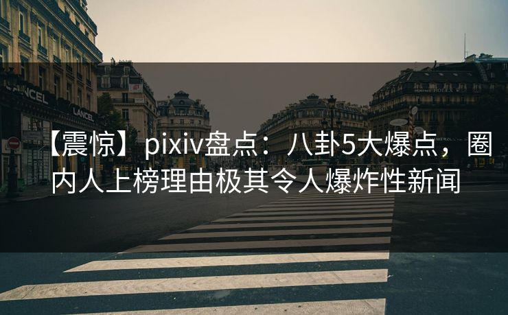 【震惊】pixiv盘点：八卦5大爆点，圈内人上榜理由极其令人爆炸性新闻