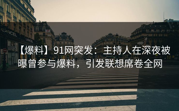【爆料】91网突发：主持人在深夜被曝曾参与爆料，引发联想席卷全网