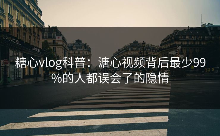 糖心vlog科普：溏心视频背后最少99%的人都误会了的隐情