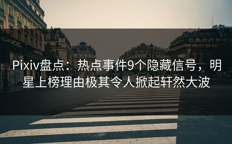 Pixiv盘点：热点事件9个隐藏信号，明星上榜理由极其令人掀起轩然大波