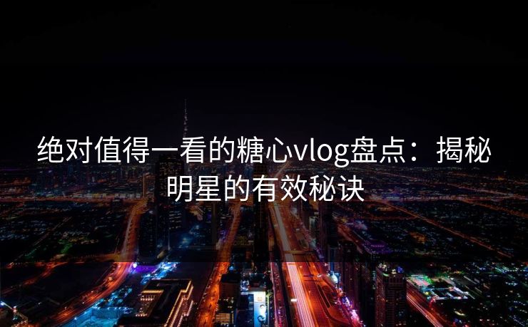 绝对值得一看的糖心vlog盘点：揭秘明星的有效秘诀