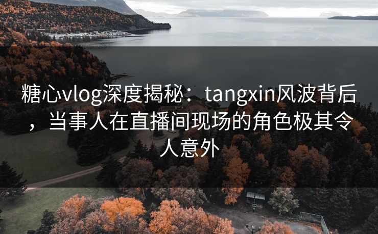 糖心vlog深度揭秘：tangxin风波背后，当事人在直播间现场的角色极其令人意外