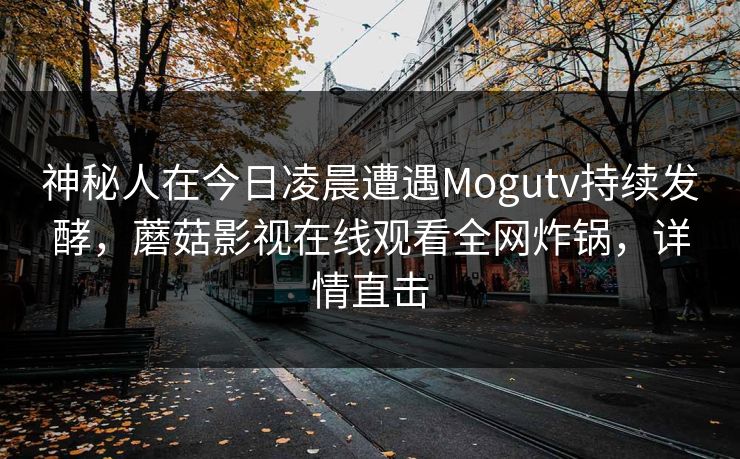 神秘人在今日凌晨遭遇Mogutv持续发酵，蘑菇影视在线观看全网炸锅，详情直击