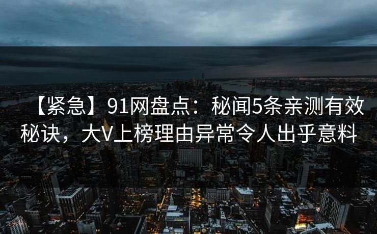 【紧急】91网盘点：秘闻5条亲测有效秘诀，大V上榜理由异常令人出乎意料