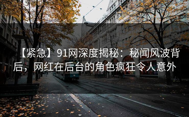 【紧急】91网深度揭秘：秘闻风波背后，网红在后台的角色疯狂令人意外