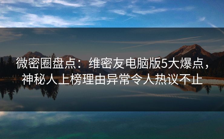 微密圈盘点：维密友电脑版5大爆点，神秘人上榜理由异常令人热议不止