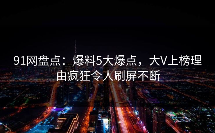 91网盘点：爆料5大爆点，大V上榜理由疯狂令人刷屏不断