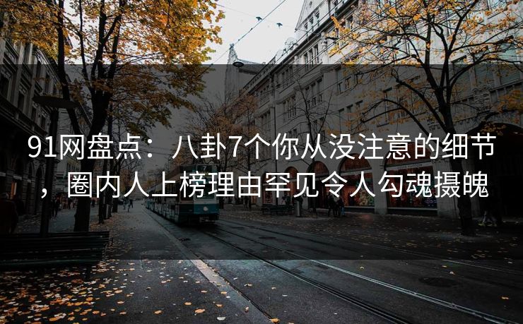 91网盘点:八卦7个你从没注意的细节,圈内人上榜理由罕见令人勾魂摄魄 91网盘点:八卦7个你从没注意的细节,圈内人上榜理由罕见令人勾魂摄魄