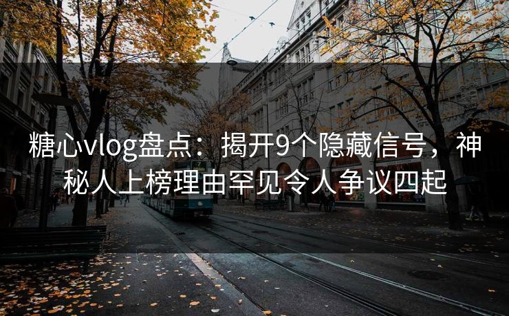 糖心vlog盘点：揭开9个隐藏信号，神秘人上榜理由罕见令人争议四起