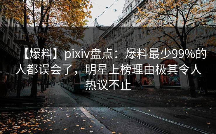 【爆料】pixiv盘点:爆料最少99%的人都误会了,明星上榜理由极其令人热议不止 【爆料】pixiv盘点:爆料最少99%的人都误会了,明星上榜理由极其令人热议不止