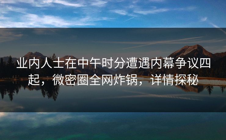 业内人士在中午时分遭遇内幕争议四起，微密圈全网炸锅，详情探秘