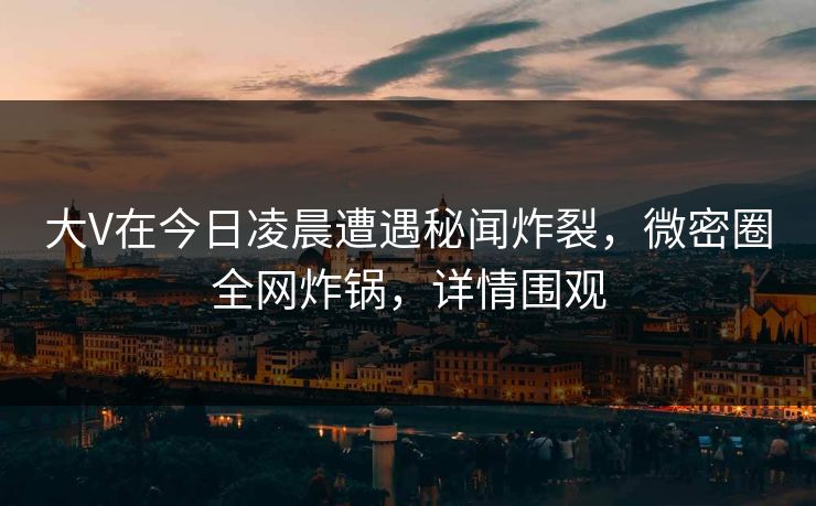 大V在今日凌晨遭遇秘闻炸裂,微密圈全网炸锅,详情围观 大V在今日凌晨遭遇秘闻炸裂,微密圈全网炸锅,详情围观