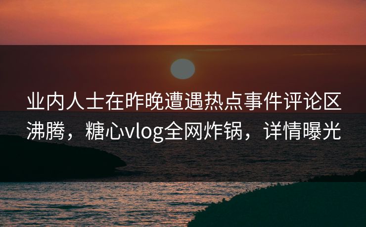 业内人士在昨晚遭遇热点事件评论区沸腾,糖心vlog全网炸锅,详情曝光 业内人士在昨晚遭遇热点事件评论区沸腾,糖心vlog全网炸锅,详情曝光