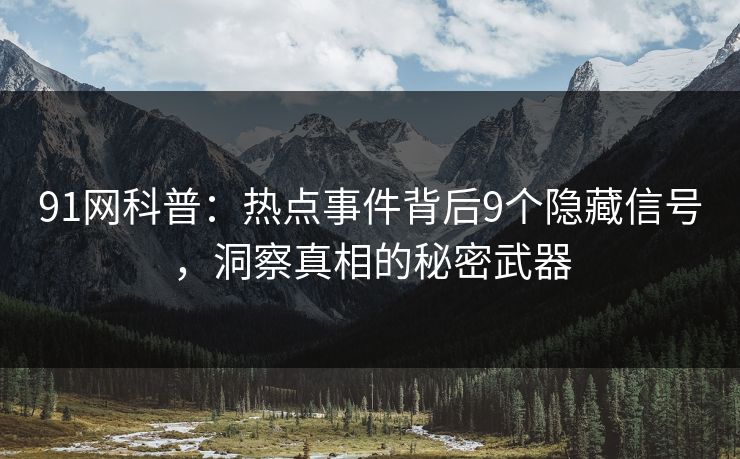 91网科普：热点事件背后9个隐藏信号，洞察真相的秘密武器