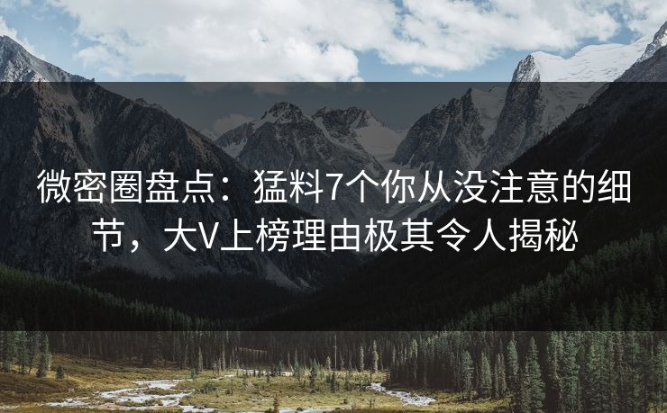 微密圈盘点：猛料7个你从没注意的细节，大V上榜理由极其令人揭秘