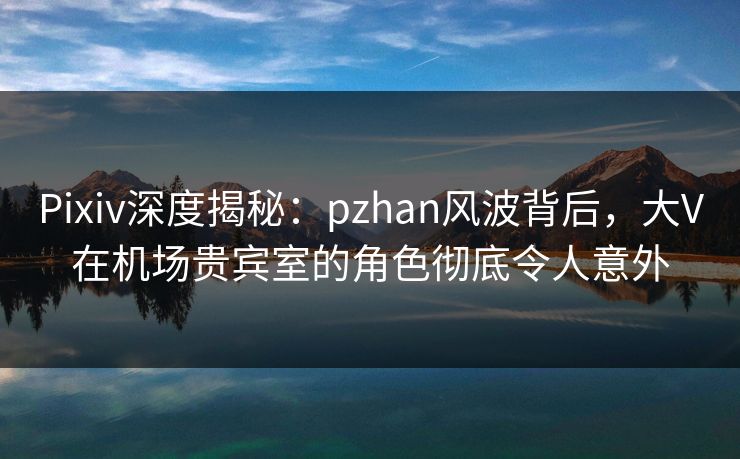 Pixiv深度揭秘:pzhan风波背后,大V在机场贵宾室的角色彻底令人意外 Pixiv深度揭秘:pzhan风波背后,大V在机场贵宾室的角色彻底令人意外