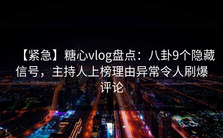 【紧急】糖心vlog盘点：八卦9个隐藏信号，主持人上榜理由异常令人刷爆评论