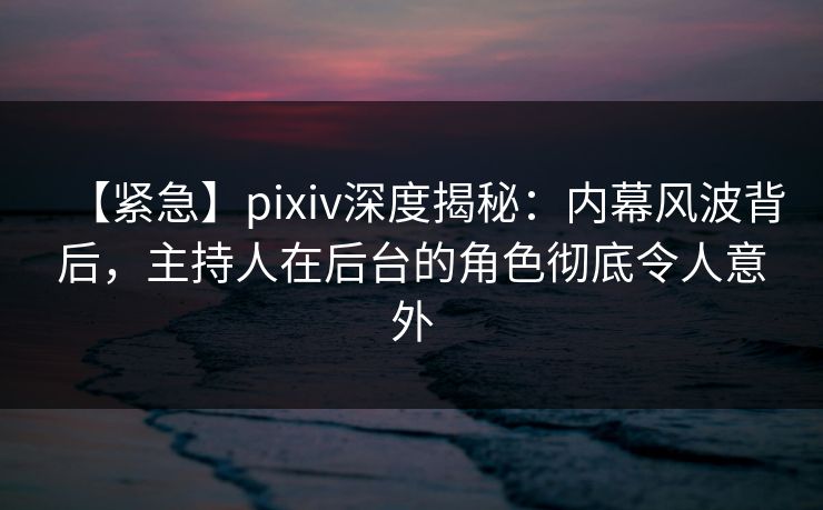 【紧急】pixiv深度揭秘:内幕风波背后,主持人在后台的角色彻底令人意外 【紧急】pixiv深度揭秘:内幕风波背后,主持人在后台的角色彻底令人意外